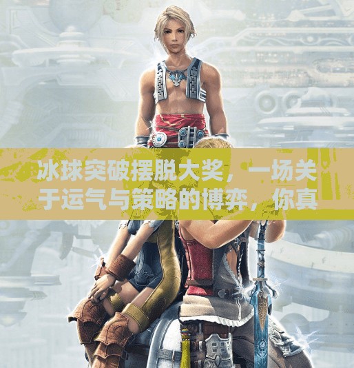 冰球突破摆脱大奖,一场关于运气与策略的博弈,你真的懂吗?冰球突破摆脱大奖 冰球突破摆脱大奖,一场关于运气与策略的博弈,你真的懂吗?冰球突破摆脱大奖